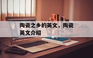 陶瓷之乡的英文，陶瓷英文介绍