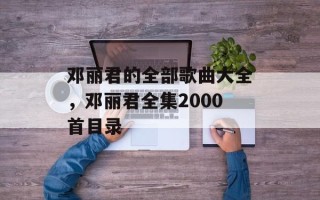 邓丽君的全部歌曲大全，邓丽君全集2000首目录
