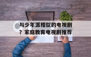 与少年派相似的电视剧？家庭教育电视剧推荐