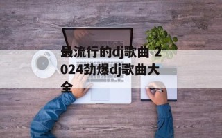 最流行的dj歌曲 2024劲爆dj歌曲大全