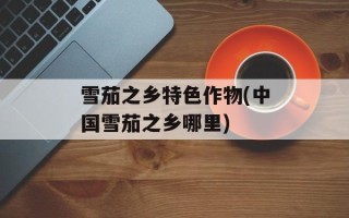 雪茄之乡特色作物(中国雪茄之乡哪里)