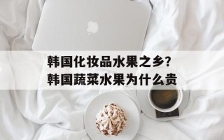 韩国化妆品水果之乡？韩国蔬菜水果为什么贵