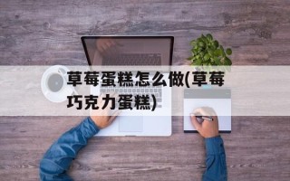 草莓蛋糕怎么做(草莓巧克力蛋糕)