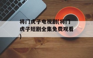 将门虎子电视剧(将门虎子短剧全集免费观看)