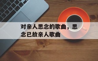 对亲人思念的歌曲，思念已故亲人歌曲
