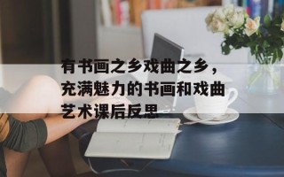 有书画之乡戏曲之乡，充满魅力的书画和戏曲艺术课后反思