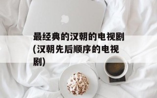 最经典的汉朝的电视剧(汉朝先后顺序的电视剧)