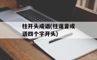 柱开头成语(柱谐音成语四个字开头)