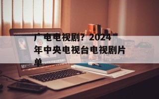广电电视剧？2024年中央电视台电视剧片单
