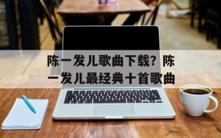 陈一发儿歌曲下载？陈一发儿最经典十首歌曲