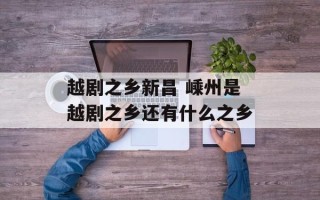 越剧之乡新昌 嵊州是越剧之乡还有什么之乡