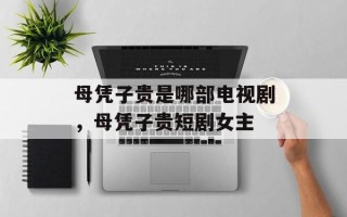 母凭子贵是哪部电视剧，母凭子贵短剧女主