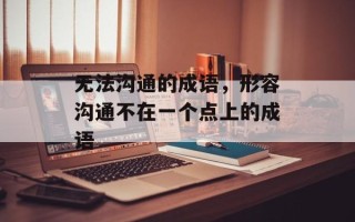 无法沟通的成语，形容沟通不在一个点上的成语
