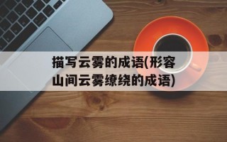 描写云雾的成语(形容山间云雾缭绕的成语)