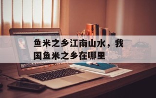 鱼米之乡江南山水，我国鱼米之乡在哪里
