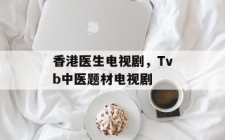 香港医生电视剧，Tvb中医题材电视剧