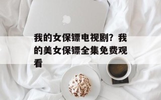 我的女保镖电视剧？我的美女保镖全集免费观看