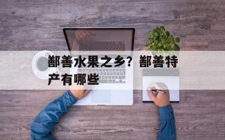 鄯善水果之乡？鄯善特产有哪些