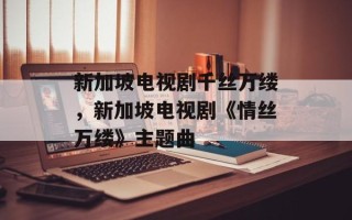 新加坡电视剧千丝万缕，新加坡电视剧《情丝万缕》主题曲