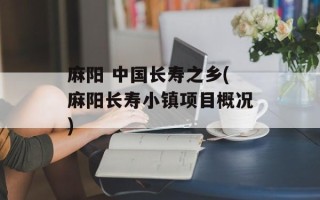 麻阳 中国长寿之乡(麻阳长寿小镇项目概况)