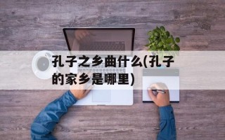 孔子之乡曲什么(孔子的家乡是哪里)