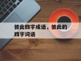 彼此四字成语，彼此的四字词语