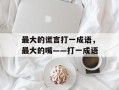最大的谎言打一成语，最大的嘴――打一成语