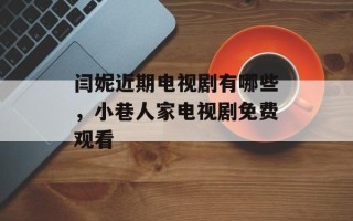 闫妮近期电视剧有哪些，小巷人家电视剧免费观看