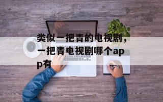 类似一把青的电视剧，一把青电视剧哪个app有