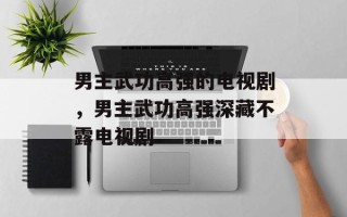 男主武功高强的电视剧，男主武功高强深藏不露电视剧