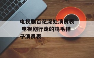 电视剧百花深处演员表 电视剧行走的鸡毛掸子演员表