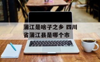 蒲江是啥子之乡 四川省蒲江县是哪个市