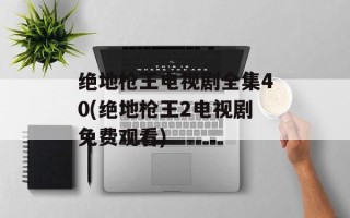 绝地枪王电视剧全集40(绝地枪王2电视剧免费观看)