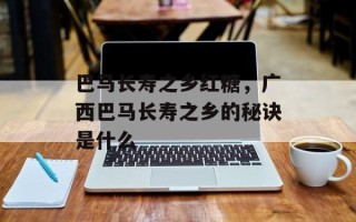 巴马长寿之乡红糖，广西巴马长寿之乡的秘诀是什么