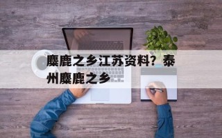 麋鹿之乡江苏资料？泰州麋鹿之乡