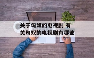 关于匈奴的电视剧 有关匈奴的电视剧有哪些