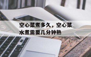 空心菜煮多久，空心菜水煮需要几分钟熟