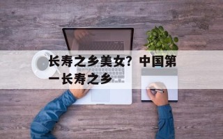长寿之乡美女？中国第一长寿之乡
