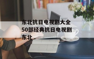 东北抗日电视剧大全 50部经典抗日电视剧东北