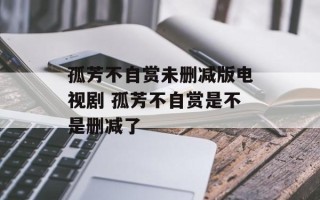 孤芳不自赏未删减版电视剧 孤芳不自赏是不是删减了