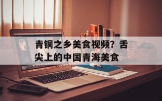 青铜之乡美食视频？舌尖上的中国青海美食