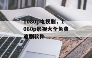 1080p电视剧，1080p影视大全免费追剧软件