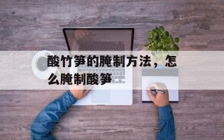 酸竹笋的腌制方法，怎么腌制酸笋
