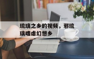 琉璃之乡的视频，邪琉璃嗜虐幻想乡