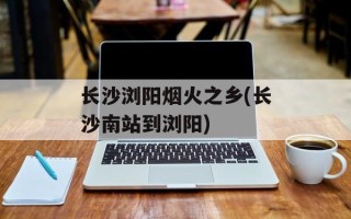 长沙浏阳烟火之乡(长沙南站到浏阳)