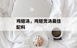 鸡翅汤，鸡翅煲汤最佳配料