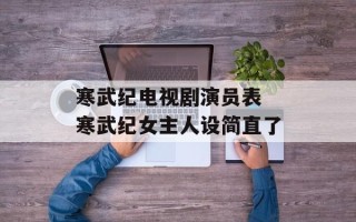 寒武纪电视剧演员表 寒武纪女主人设简直了