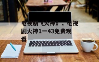 电视剧《火神》，电视剧火神1一43免费观看