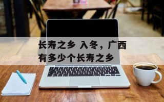 长寿之乡 入冬，广西有多少个长寿之乡