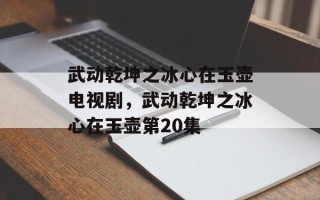 武动乾坤之冰心在玉壶电视剧，武动乾坤之冰心在玉壶第20集